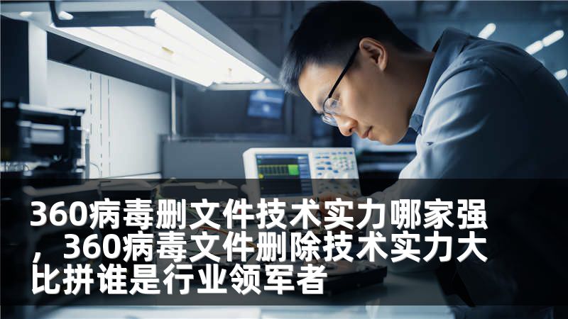 360病毒删文件技术实力哪家强，360病毒文件删除技术实力大比拼谁是行业领军者