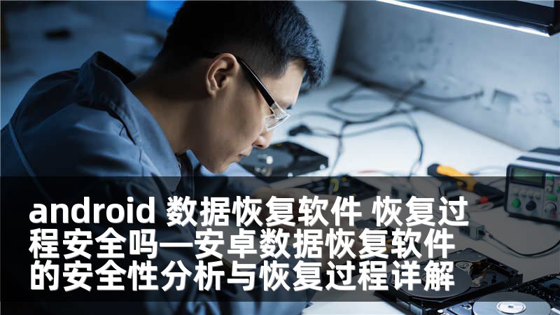 android 数据恢复软件 恢复过程安全吗—安卓数据恢复软件的安全性分析与恢复过程详解