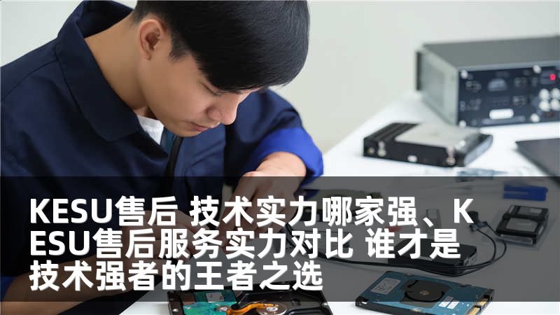 KESU售后 技术实力哪家强、KESU售后服务实力对比 谁才是技术强者的王者之选