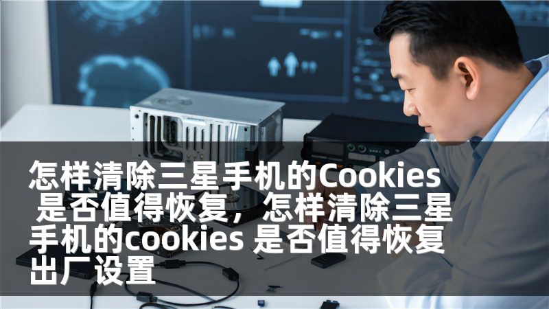 怎样清除三星手机的Cookies 是否值得恢复，怎样清除三星手机的cookies 是否值得恢复出厂设置