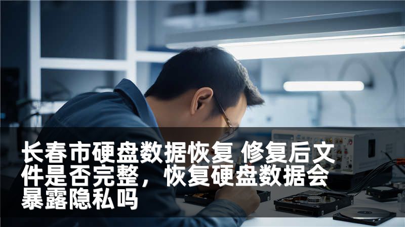 长春市硬盘数据恢复 修复后文件是否完整，恢复硬盘数据会暴露隐私吗