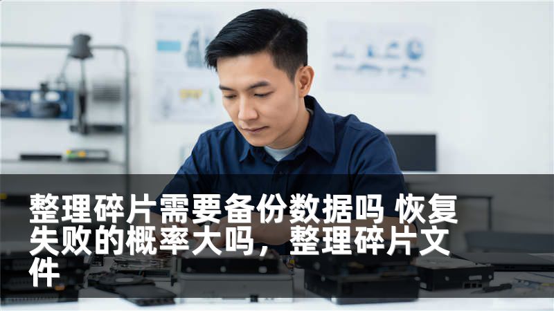 整理碎片需要备份数据吗 恢复失败的概率大吗，整理碎片文件