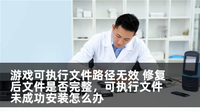 游戏可执行文件路径无效 修复后文件是否完整，可执行文件未成功安装怎么办