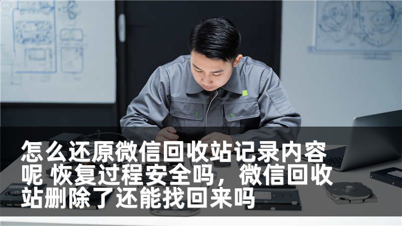 怎么还原微信回收站记录内容呢 恢复过程安全吗，微信回收站删除了还能找回来吗