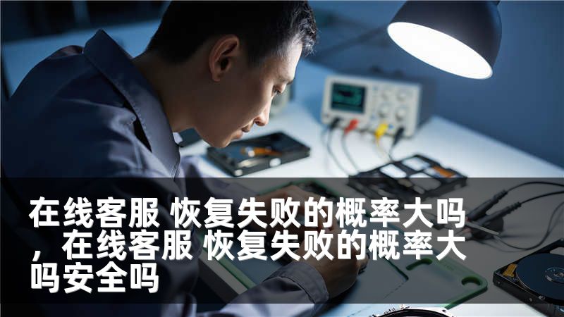 在线客服 恢复失败的概率大吗，在线客服 恢复失败的概率大吗安全吗