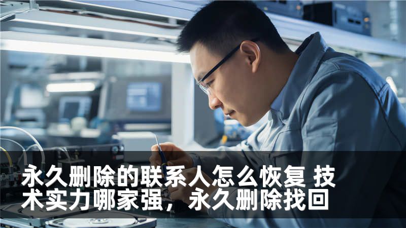 永久删除的联系人怎么恢复 技术实力哪家强，永久删除找回