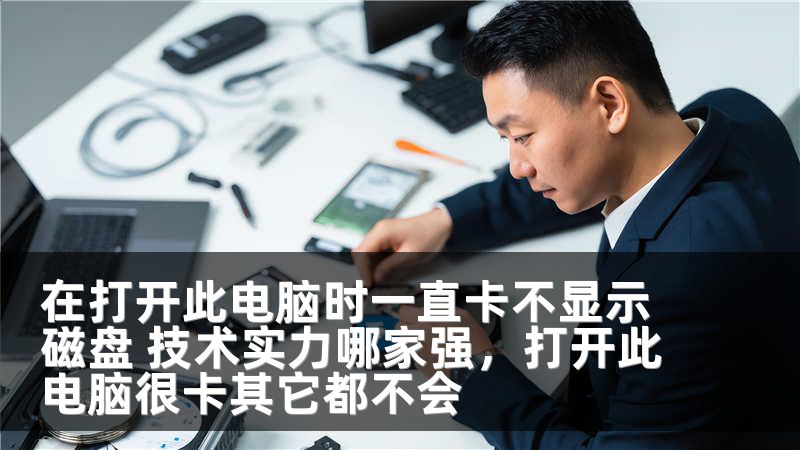 在打开此电脑时一直卡不显示磁盘 技术实力哪家强，打开此电脑很卡其它都不会