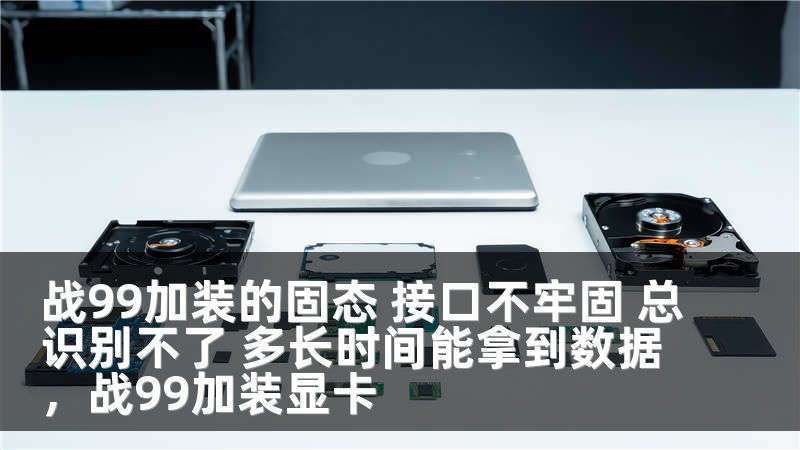 战99加装的固态 接口不牢固 总识别不了 多长时间能拿到数据，战99加装显卡