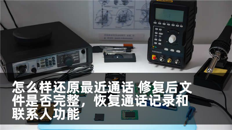怎么样还原最近通话 修复后文件是否完整，恢复通话记录和联系人功能