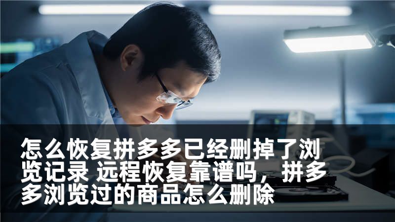 怎么恢复拼多多已经删掉了浏览记录 远程恢复靠谱吗，拼多多浏览过的商品怎么删除