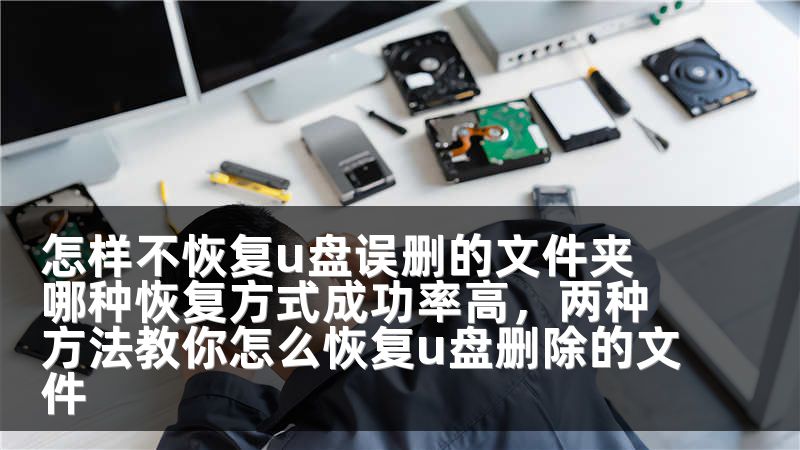 怎样不恢复u盘误删的文件夹 哪种恢复方式成功率高，两种方法教你怎么恢复u盘删除的文件