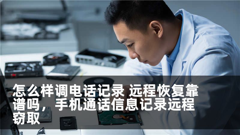 怎么样调电话记录 远程恢复靠谱吗，手机通话信息记录远程窃取