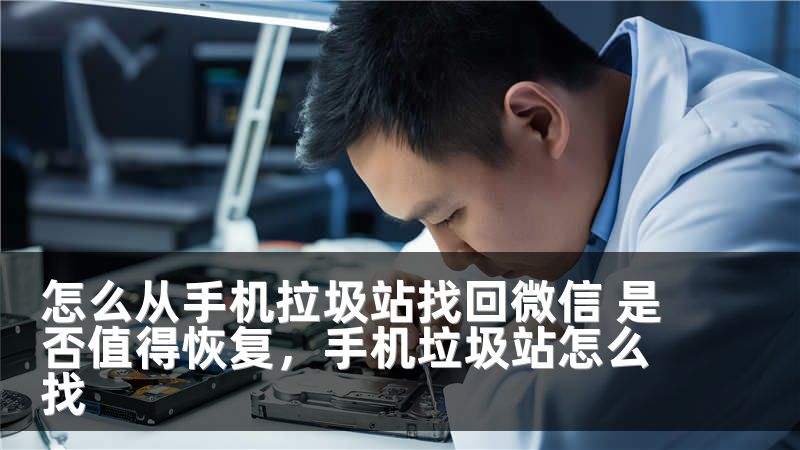 怎么从手机拉圾站找回微信 是否值得恢复，手机垃圾站怎么找
