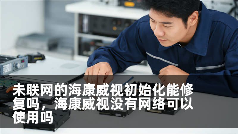 未联网的海康威视初始化能修复吗,海康威视没有网络可以使用吗
