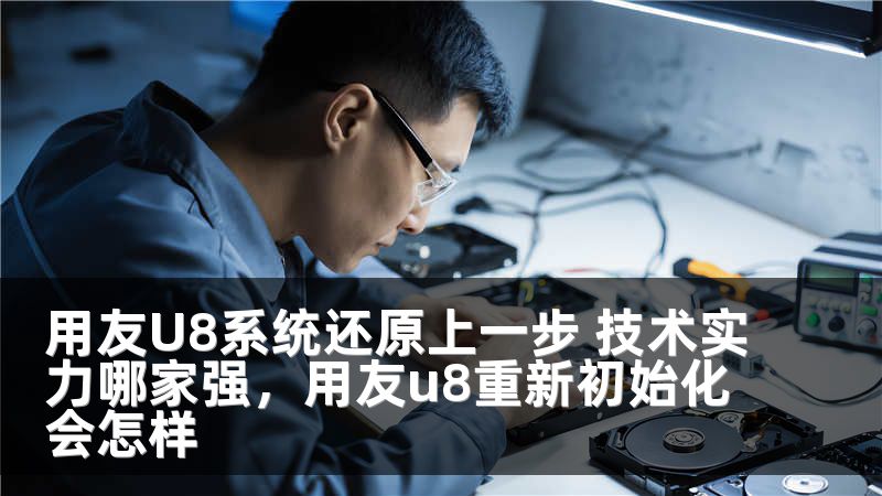 用友U8系统还原上一步 技术实力哪家强，用友u8重新初始化会怎样