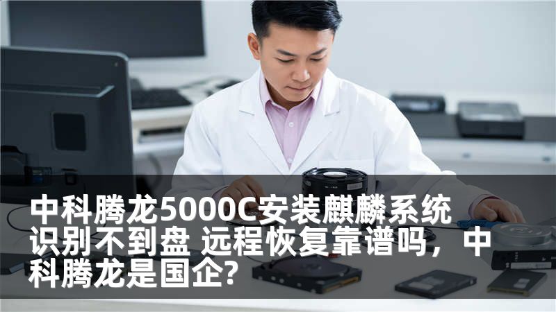 中科腾龙5000C安装麒麟系统识别不到盘 远程恢复靠谱吗，中科腾龙是国企?