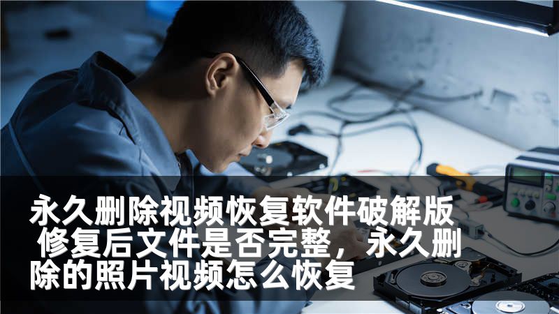 永久删除视频恢复软件破解版 修复后文件是否完整，永久删除的照片视频怎么恢复