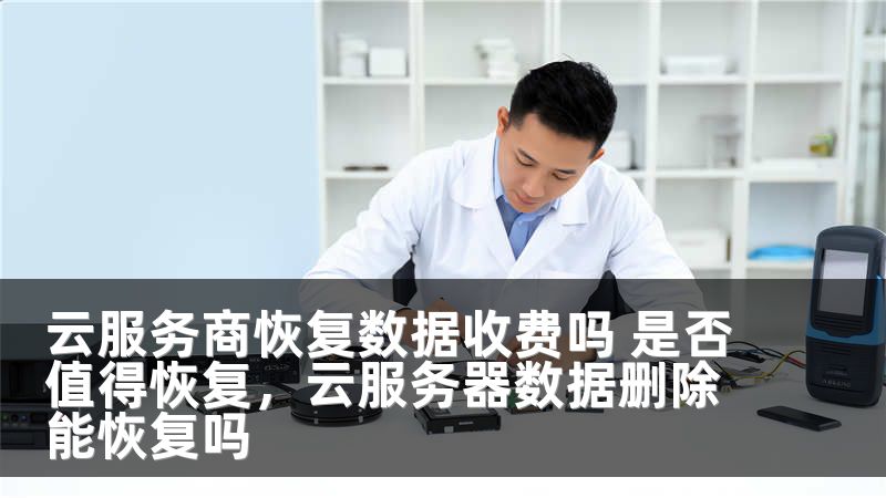 云服务商恢复数据收费吗 是否值得恢复,云服务器数据删除能恢复吗