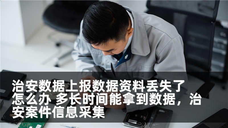 治安数据上报数据资料丢失了怎么办 多长时间能拿到数据，治安案件信息采集