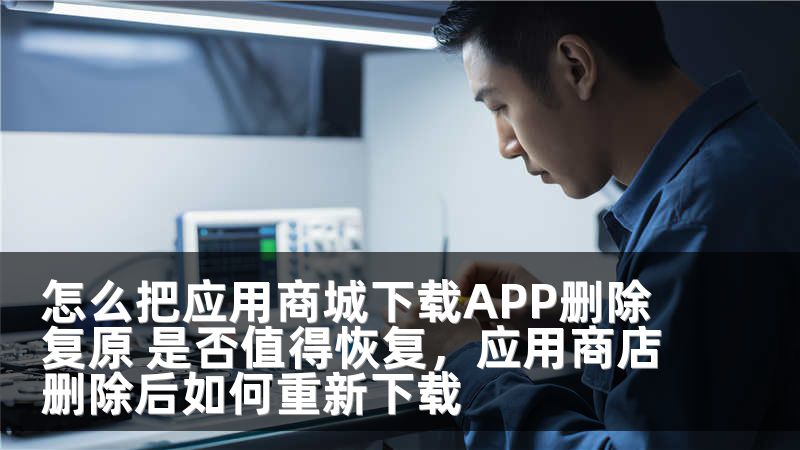 怎么把应用商城下载APP删除复原 是否值得恢复，应用商店删除后如何重新下载