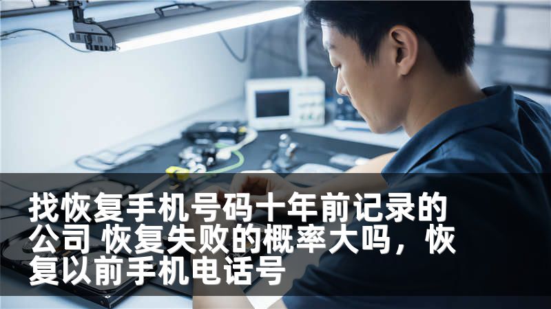 找恢复手机号码十年前记录的公司 恢复失败的概率大吗,恢复以前手机电话号