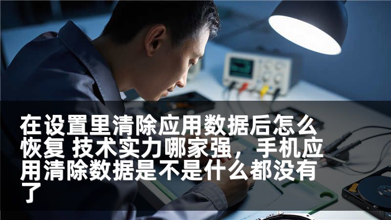 在设置里清除应用数据后怎么恢复 技术实力哪家强，手机应用清除数据是不是什么都没有了