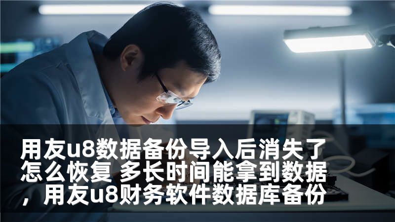 用友u8数据备份导入后消失了怎么恢复 多长时间能拿到数据，用友u8财务软件数据库备份