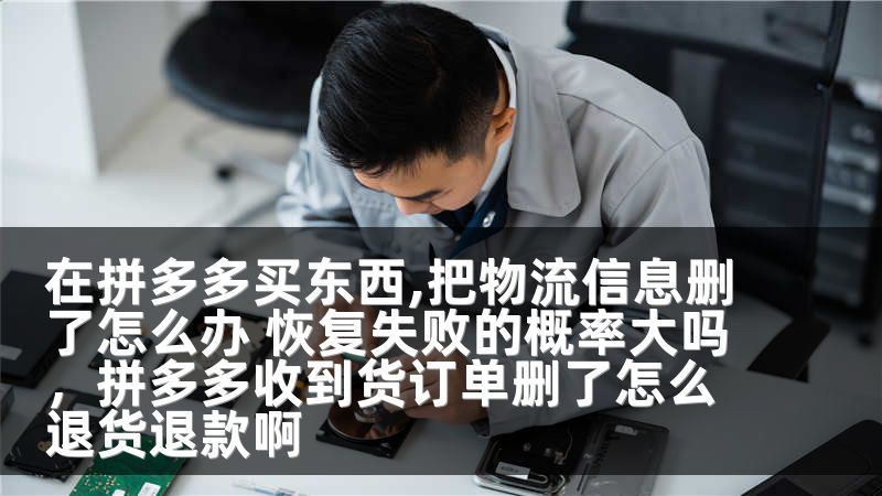 在拼多多买东西,把物流信息删了怎么办 恢复失败的概率大吗，拼多多收到货订单删了怎么退货退款啊