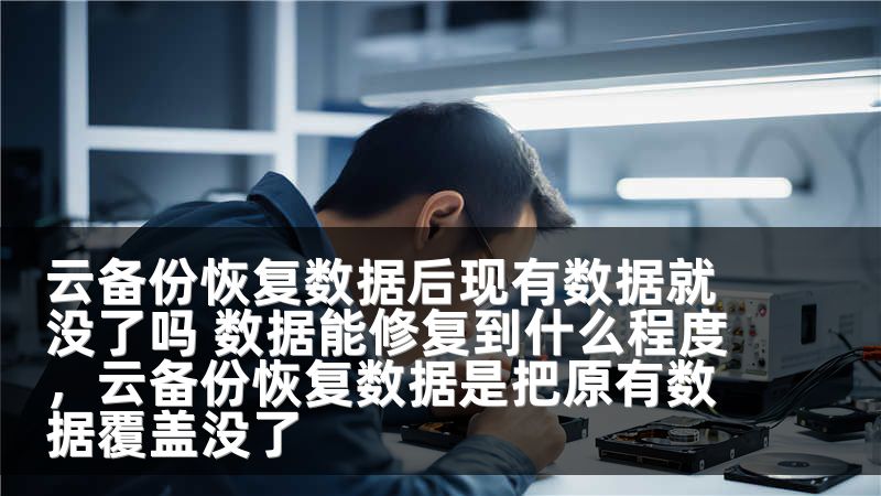 云备份恢复数据后现有数据就没了吗 数据能修复到什么程度，云备份恢复数据是把原有数据覆盖没了