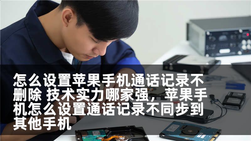 怎么设置苹果手机通话记录不删除 技术实力哪家强，苹果手机怎么设置通话记录不同步到其他手机