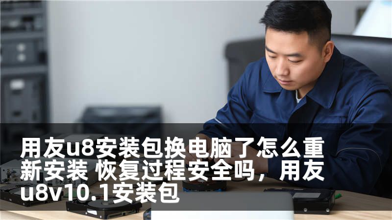 用友u8安装包换电脑了怎么重新安装 恢复过程安全吗,用友u8v10.1安装包