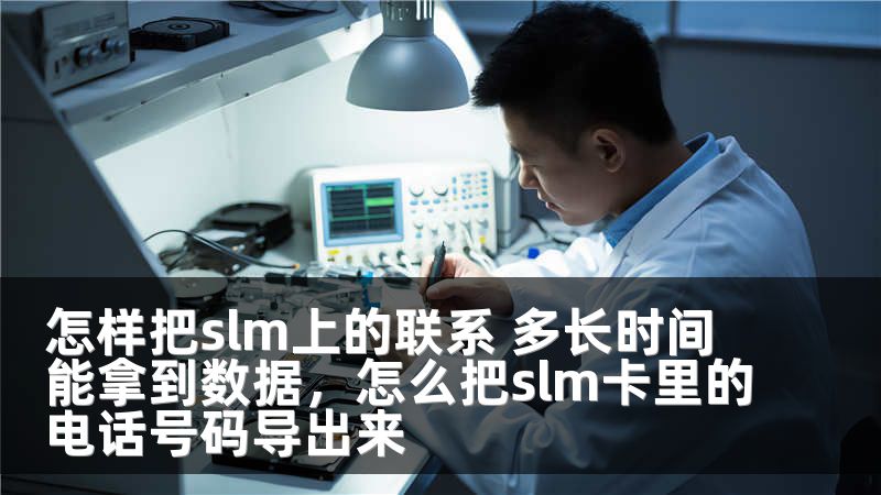 怎样把slm上的联系 多长时间能拿到数据,怎么把slm卡里的电话号码导出来