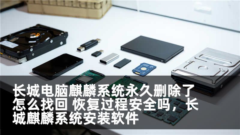 长城电脑麒麟系统永久删除了怎么找回 恢复过程安全吗，长城麒麟系统安装软件