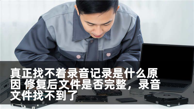 真正找不着录音记录是什么原因 修复后文件是否完整，录音文件找不到了