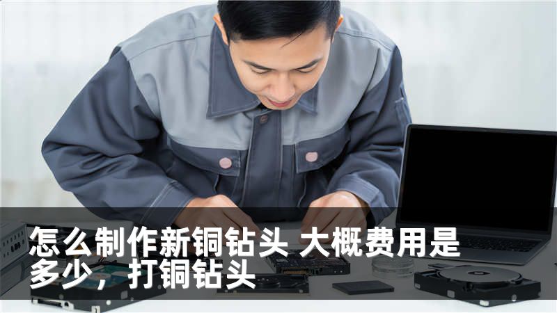 怎么制作新铜钻头 大概费用是多少，打铜钻头