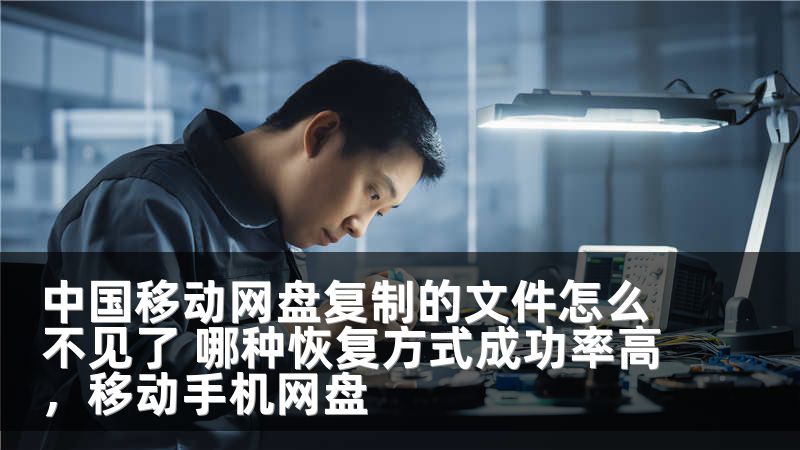 中国移动网盘复制的文件怎么不见了 哪种恢复方式成功率高，移动手机网盘