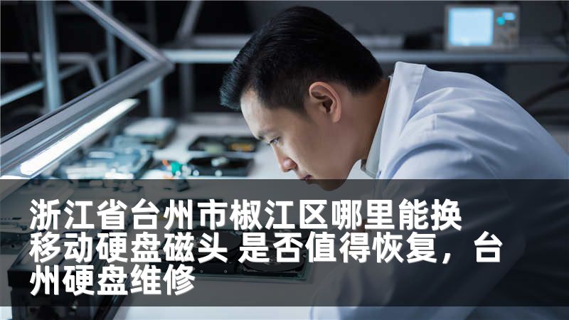 浙江省台州市椒江区哪里能换移动硬盘磁头 是否值得恢复，台州硬盘维修