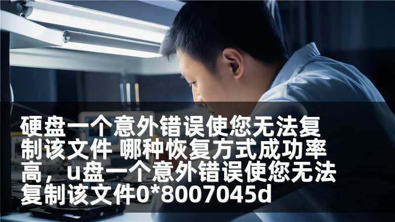 硬盘一个意外错误使您无法复制该文件 哪种恢复方式成功率高，u盘一个意外错误使您无法复制该文件0*8007045d