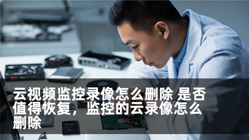云视频监控录像怎么删除 是否值得恢复，监控的云录像怎么删除