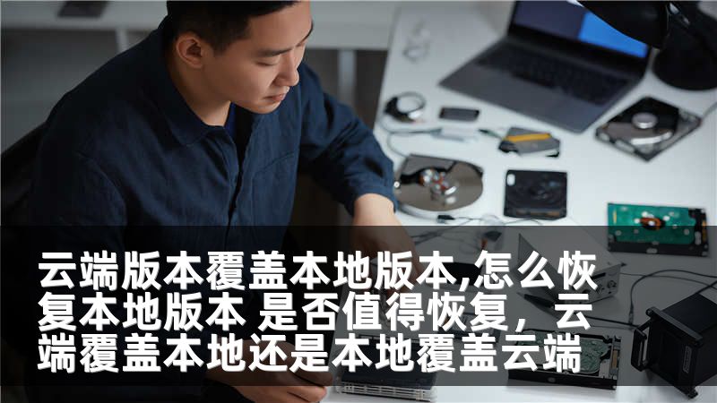 云端版本覆盖本地版本,怎么恢复本地版本 是否值得恢复，云端覆盖本地还是本地覆盖云端
