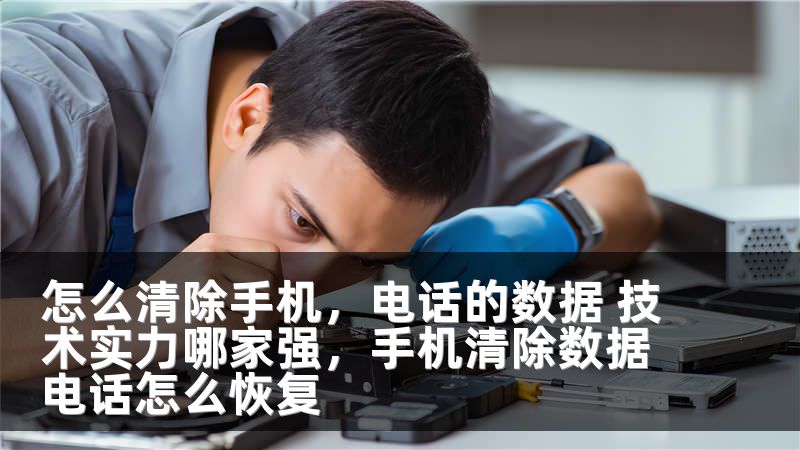 怎么清除手机，电话的数据 技术实力哪家强，手机清除数据电话怎么恢复