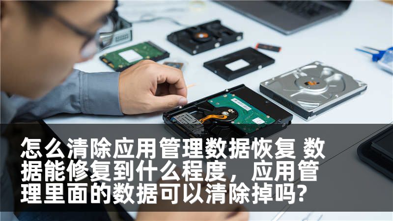 怎么清除应用管理数据恢复 数据能修复到什么程度，应用管理里面的数据可以清除掉吗?