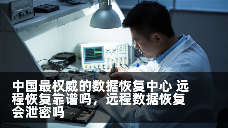中国最权威的数据恢复中心 远程恢复靠谱吗，远程数据恢复会泄密吗