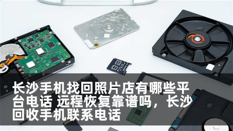 长沙手机找回照片店有哪些平台电话 远程恢复靠谱吗，长沙回收手机联系电话