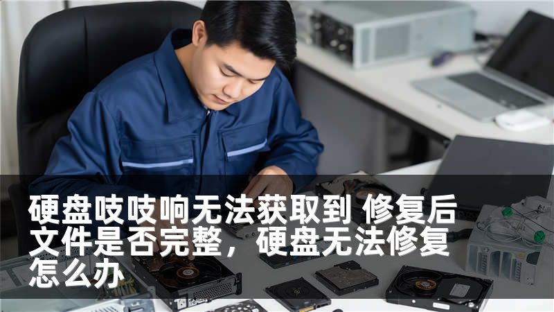 硬盘吱吱响无法获取到 修复后文件是否完整，硬盘无法修复怎么办