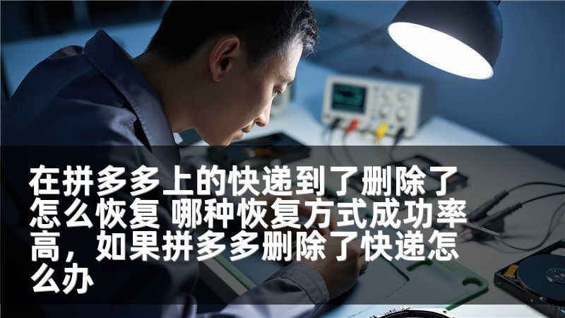 在拼多多上的快递到了删除了怎么恢复 哪种恢复方式成功率高，如果拼多多删除了快递怎么办