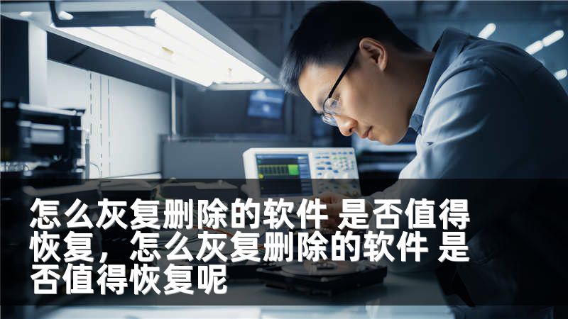 怎么灰复删除的软件 是否值得恢复,怎么灰复删除的软件 是否值得恢复呢
