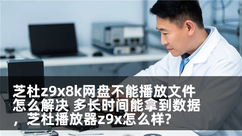 芝杜z9x8k网盘不能播放文件怎么解决 多长时间能拿到数据，芝杜播放器z9x怎么样?