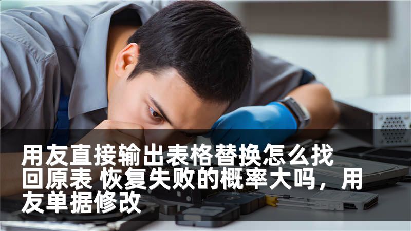 用友直接输出表格替换怎么找回原表 恢复失败的概率大吗，用友单据修改