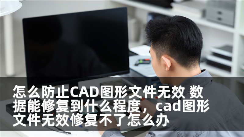 怎么防止CAD图形文件无效 数据能修复到什么程度,cad图形文件无效修复不了怎么办